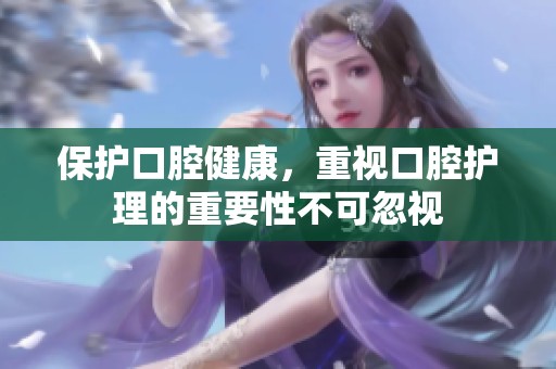 保护口腔健康，重视口腔护理的重要性不可忽视