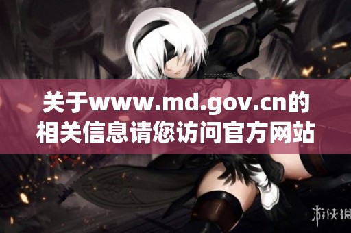 关于www.md.gov.cn的相关信息请您访问官方网站，获取更多动态与资讯内容
