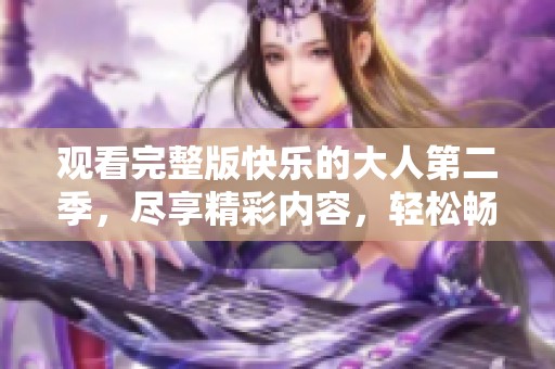 观看完整版快乐的大人第二季，尽享精彩内容，轻松畅游！