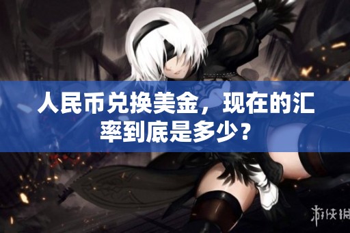 人民币兑换美金，现在的汇率到底是多少？