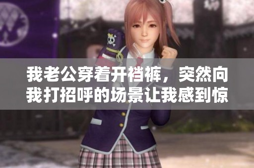 我老公穿着开裆裤，突然向我打招呼的场景让我感到惊讶