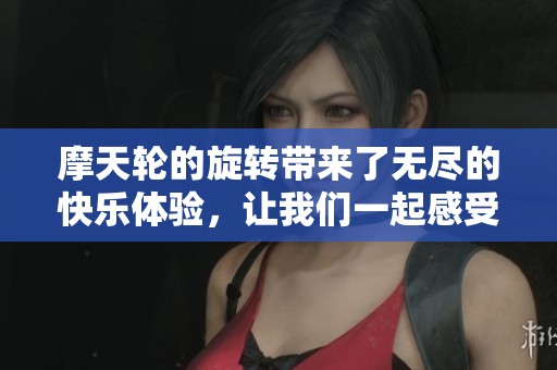 摩天轮的旋转带来了无尽的快乐体验，让我们一起感受那份独特的魅力吧