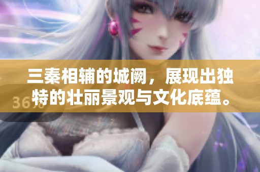 三秦相辅的城阙，展现出独特的壮丽景观与文化底蕴。