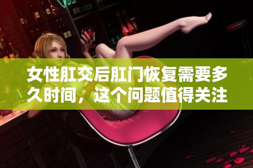 女性肛交后肛门恢复需要多久时间，这个问题值得关注与探讨。