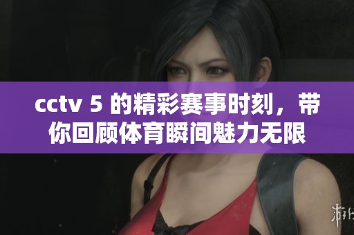 cctv 5 的精彩赛事时刻，带你回顾**瞬间魅力无限