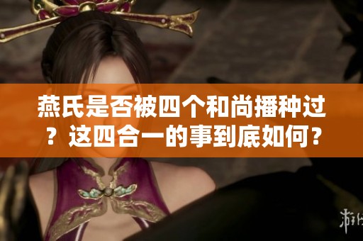 燕氏是否被四个和尚播种过？这四合一的事到底如何？