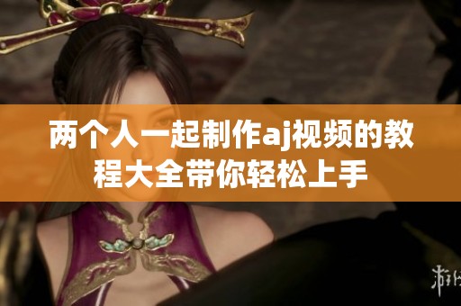 两个人一起制作aj视频的教程大全带你轻松上手