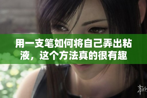 用一支笔如何将自己弄出粘液，这个方法真的很有趣