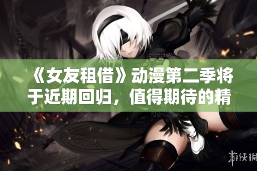 《女友租借》动漫第二季将于近期回归，值得期待的精彩剧情即将展开