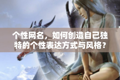 个性网名，如何创造自己独特的个性表达方式与风格？