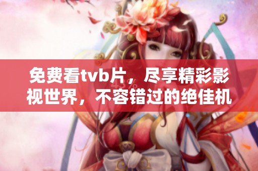 免费看tvb片，尽享精彩影视世界，不容错过的绝佳机会