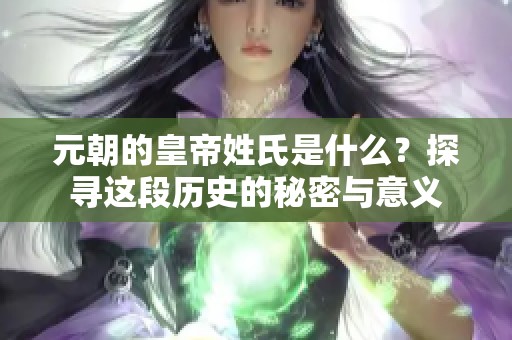元朝的皇帝姓氏是什么？探寻这段历史的秘密与意义