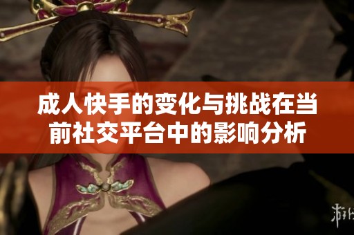 **快手的变化与挑战在当前社交平台中的影响分析