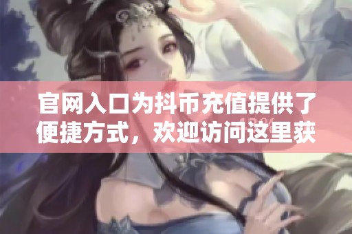 官网入口为抖币充值提供了便捷方式，欢迎访问这里获取更多信息