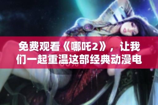 免费观看《哪吒2》，让我们一起重温这部经典动漫电影的精彩故事