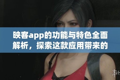 映客app的功能与特色全面解析，探索这款应用带来的全新体验