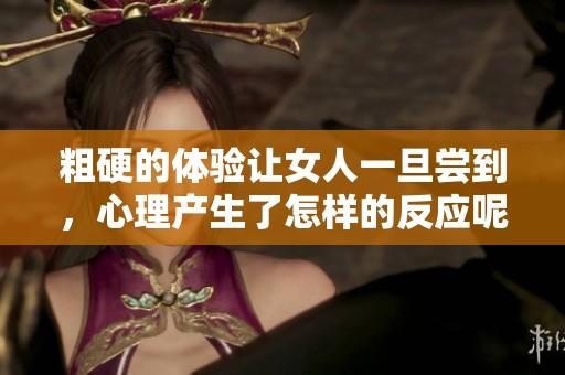 粗硬的体验让女人一旦尝到，心理产生了怎样的反应呢？