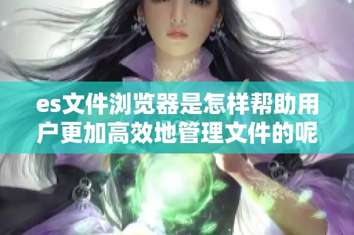 es文件浏览器是怎样帮助用户更加高效地管理文件的呢 你是否了解它的功能和特点