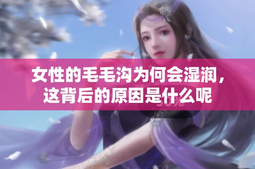女性的毛毛沟为何会湿润，这背后的原因是什么呢