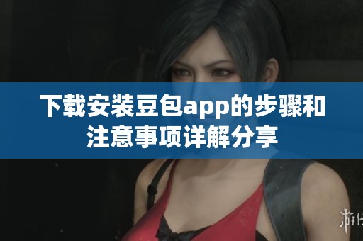 下载安装豆包app的步骤和注意事项详解分享