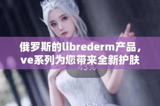 俄罗斯的librederm产品，ve系列为您带来全新护肤体验