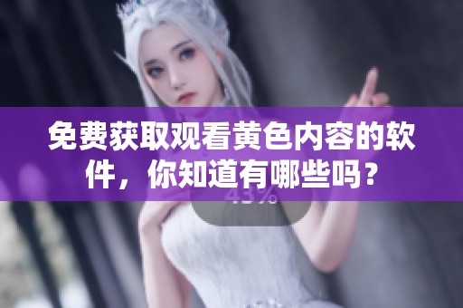 免费获取观看黄色内容的软件，你知道有哪些吗？