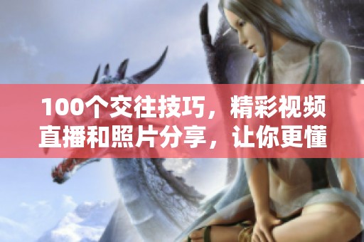 100个交往技巧，精彩视频直播和照片分享，让你更懂情感交流方法