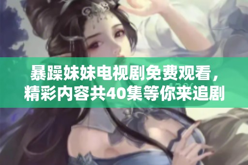 暴躁妹妹电视剧免费观看，精彩内容共40集等你来追剧！