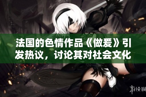 法国的**作品《做爰》引发热议，讨论其对社会文化的影响。
