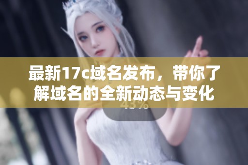 最新17c域名发布，带你了解域名的全新动态与变化