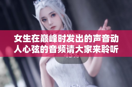 女生在巅峰时发出的声音动人心弦的音频请大家来聆听