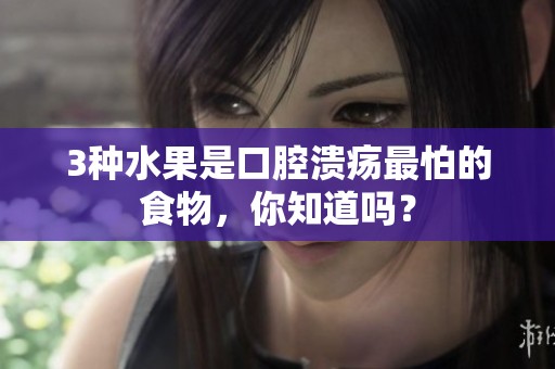 3种水果是口腔溃疡最怕的食物，你知道吗？