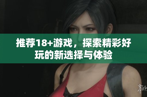 推荐18+游戏，探索精彩好玩的新选择与体验
