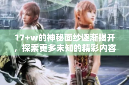 17+w的神秘面纱逐渐揭开，探索更多未知的精彩内容和可能性。