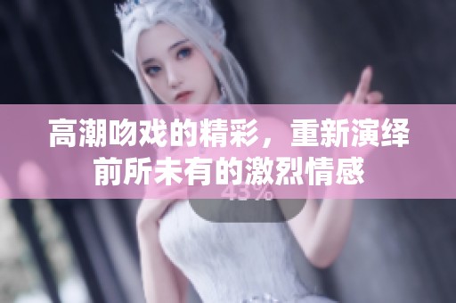 高潮吻戏的精彩，重新演绎前所未有的激烈情感