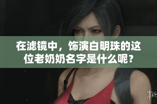 在滤镜中，饰演白明珠的这位老奶奶名字是什么呢？