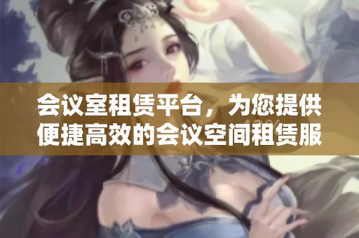 会议室租赁平台，为您提供便捷高效的会议空间租赁服务