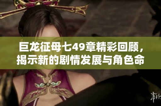 巨龙征母七49章精彩回顾，揭示新的剧情发展与角色命运交织