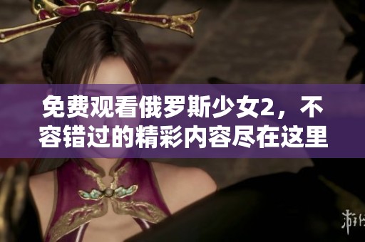 免费观看俄罗斯少女2，不容错过的精彩内容尽在这里！