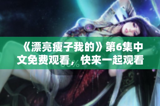 《漂亮瘦子我的》第6集中文免费观看，快来一起观看精彩内容吧