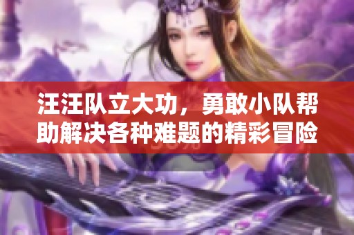 汪汪队立大功，勇敢小队帮助解决各种难题的精彩冒险！