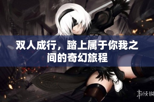 双人成行，踏上属于你我之间的奇幻旅程