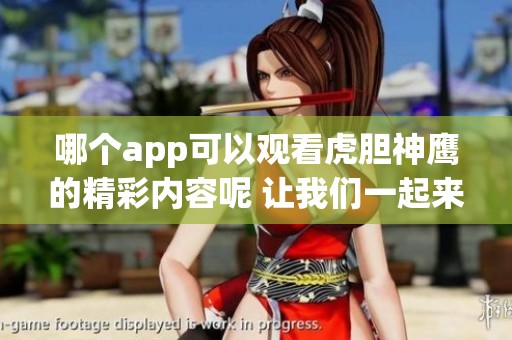 哪个app可以观看虎胆神鹰的精彩内容呢 让我们一起来探索一下吧