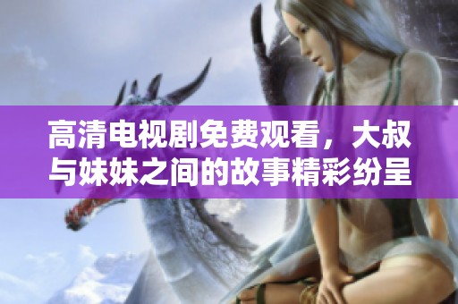高清电视剧免费观看，大叔与妹妹之间的故事精彩纷呈