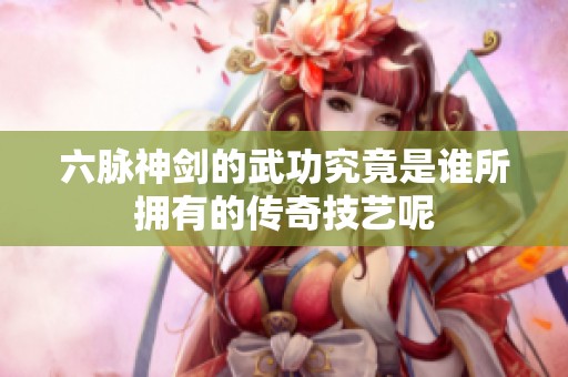 六脉神剑的武功究竟是谁所拥有的传奇技艺呢