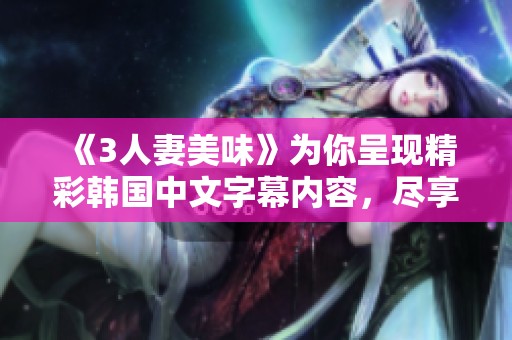 《3人妻美味》为你呈现精彩韩国中文字幕内容，尽享视听盛宴的乐趣。