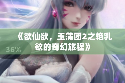 《欲仙欲，玉蒲团2之艳乳欲的奇幻旅程》