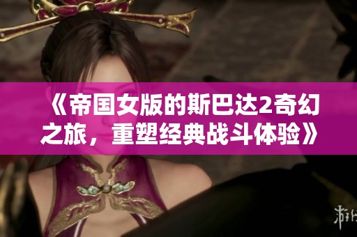 《帝国女版的斯巴达2奇幻之旅，重塑经典战斗体验》