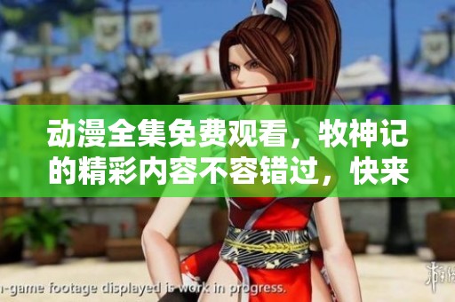 动漫全集免费观看，牧神记的精彩内容不容错过，快来了解吧！