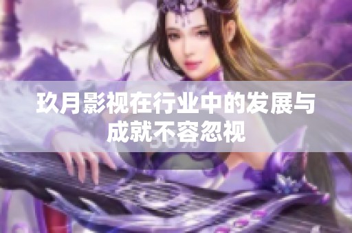 玖月影视在行业中的发展与成就不容忽视